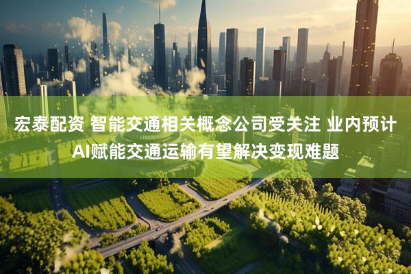 宏泰配资 智能交通相关概念公司受关注 业内预计AI赋能交通运输有望解决变现难题