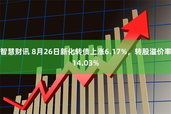 智慧财讯 8月26日新化转债上涨6.17%，转股溢价率14.03%
