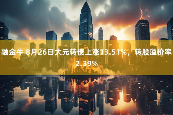 融金牛 8月26日大元转债上涨13.51%，转股溢价率2.39%