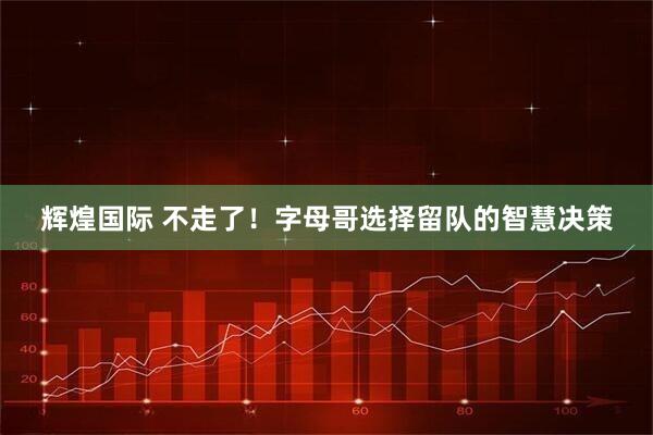辉煌国际 不走了！字母哥选择留队的智慧决策