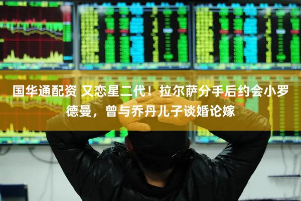 国华通配资 又恋星二代！拉尔萨分手后约会小罗德曼，曾与乔丹儿子谈婚论嫁