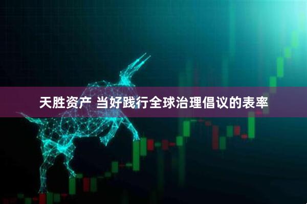 天胜资产 当好践行全球治理倡议的表率