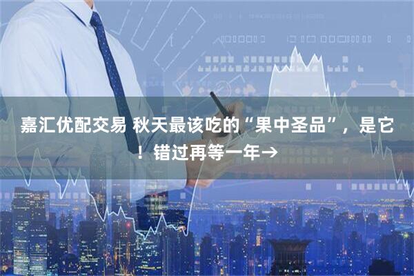 嘉汇优配交易 秋天最该吃的“果中圣品”，是它！错过再等一年→
