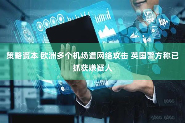 策略资本 欧洲多个机场遭网络攻击 英国警方称已抓获嫌疑人