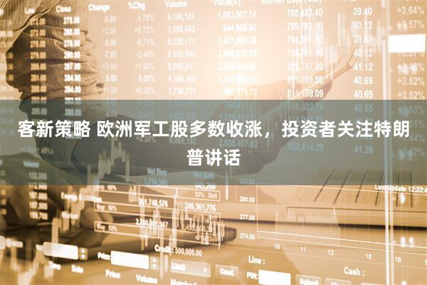 客新策略 欧洲军工股多数收涨，投资者关注特朗普讲话