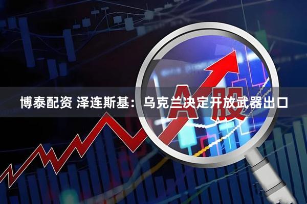 博泰配资 泽连斯基：乌克兰决定开放武器出口