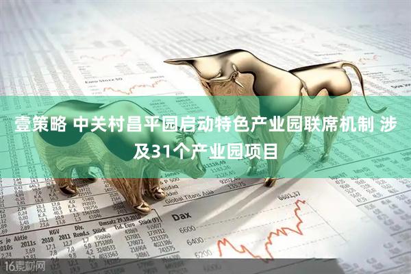 壹策略 中关村昌平园启动特色产业园联席机制 涉及31个产业园项目
