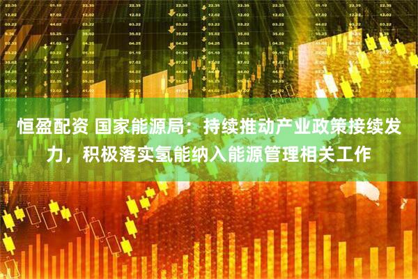 恒盈配资 国家能源局：持续推动产业政策接续发力，积极落实氢能纳入能源管理相关工作