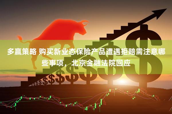 多赢策略 购买新业态保险产品遭遇拒赔需注意哪些事项，北京金融法院回应