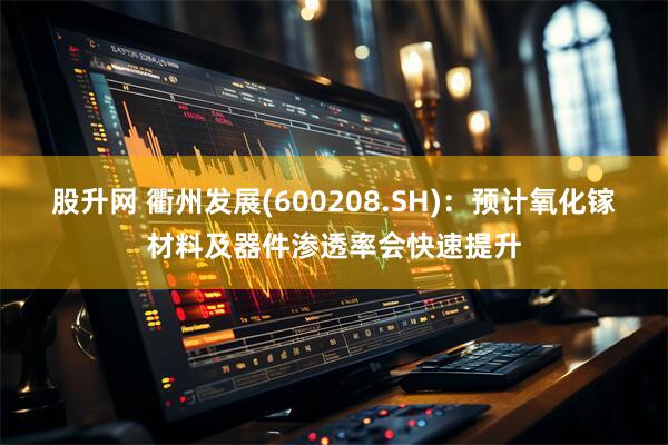 股升网 衢州发展(600208.SH)：预计氧化镓材料及器件渗透率会快速提升