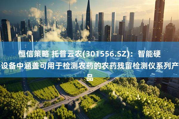 恒信策略 托普云农(301556.SZ)：智能硬件设备中涵盖可用于检测农药的农药残留检测仪系列产品