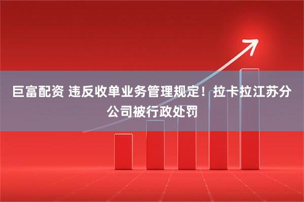 巨富配资 违反收单业务管理规定！拉卡拉江苏分公司被行政处罚