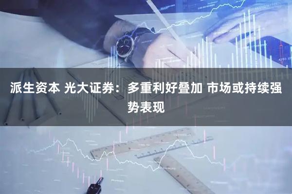 派生资本 光大证券：多重利好叠加 市场或持续强势表现